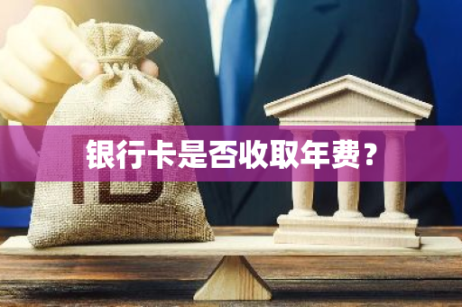 银行卡是否收取年费？