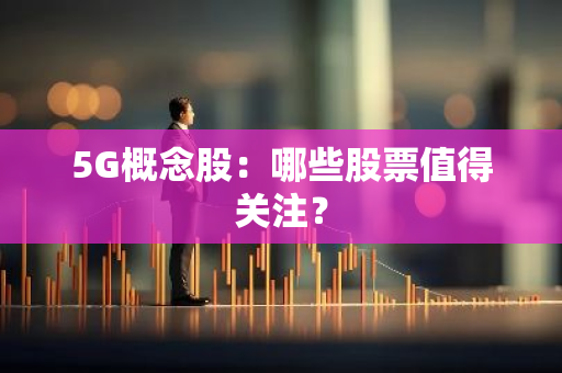 5G概念股：哪些股票值得关注？